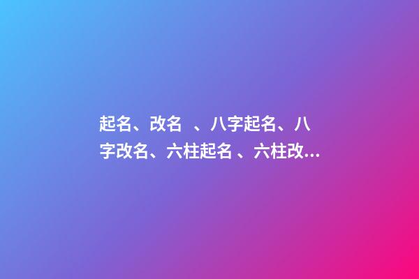 起名、改名、八字起名、八字改名、六柱起名、六柱改名（四柱八字改名）